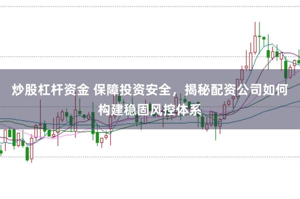 炒股杠杆资金 保障投资安全，揭秘配资公司如何构建稳固风控体系