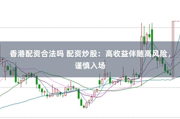 香港配资合法吗 配资炒股：高收益伴随高风险，谨慎入场