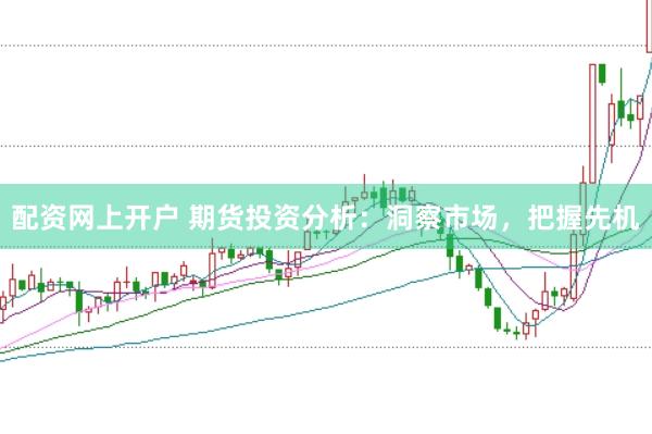 配资网上开户 期货投资分析：洞察市场，把握先机