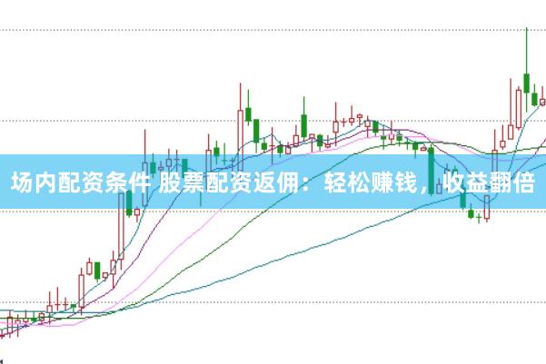 场内配资条件 股票配资返佣：轻松赚钱，收益翻倍