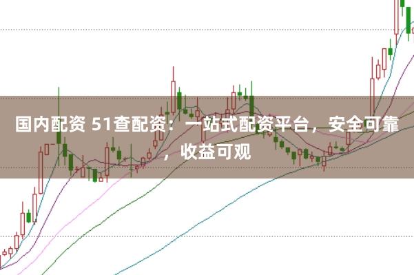 国内配资 51查配资：一站式配资平台，安全可靠，收益可观
