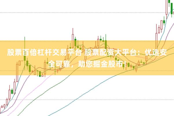 股票百倍杠杆交易平台 股票配资大平台：优选安全可靠，助您掘金股市！