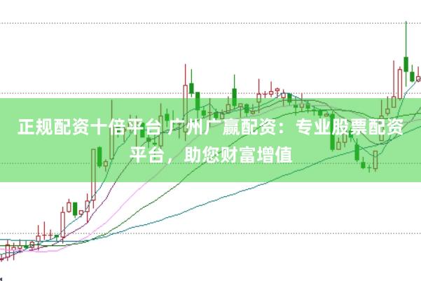 正规配资十倍平台 广州广赢配资：专业股票配资平台，助您财富增值