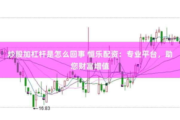 炒股加杠杆是怎么回事 恒乐配资：专业平台，助您财富增值