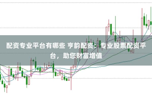 配资专业平台有哪些 亨韵配资：专业股票配资平台，助您财富增值