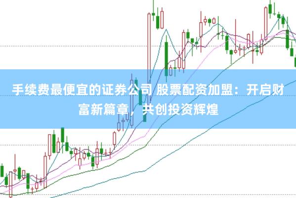 手续费最便宜的证券公司 股票配资加盟：开启财富新篇章，共创投资辉煌