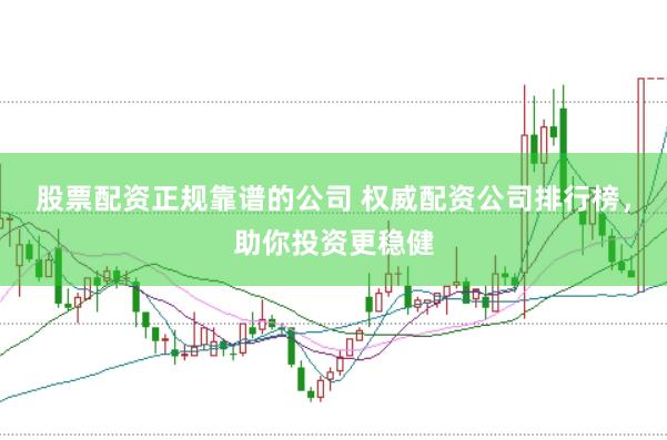 股票配资正规靠谱的公司 权威配资公司排行榜，助你投资更稳健