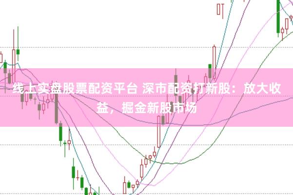 线上实盘股票配资平台 深市配资打新股：放大收益，掘金新股市场