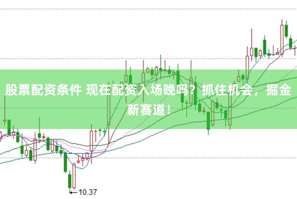 股票配资条件 现在配资入场晚吗？抓住机会，掘金新赛道！