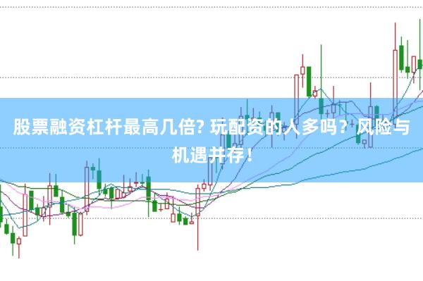 股票融资杠杆最高几倍? 玩配资的人多吗？风险与机遇并存！