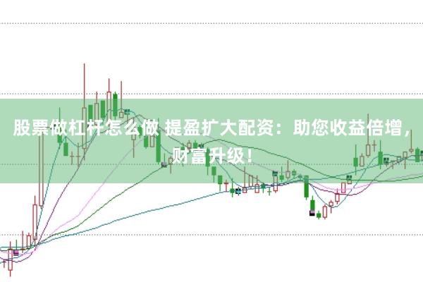 股票做杠杆怎么做 提盈扩大配资：助您收益倍增，财富升级！