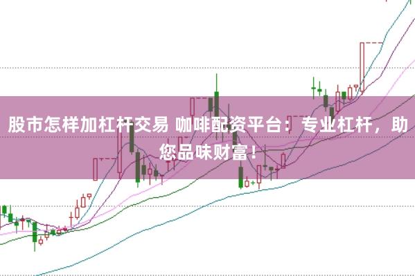 股市怎样加杠杆交易 咖啡配资平台：专业杠杆，助您品味财富！