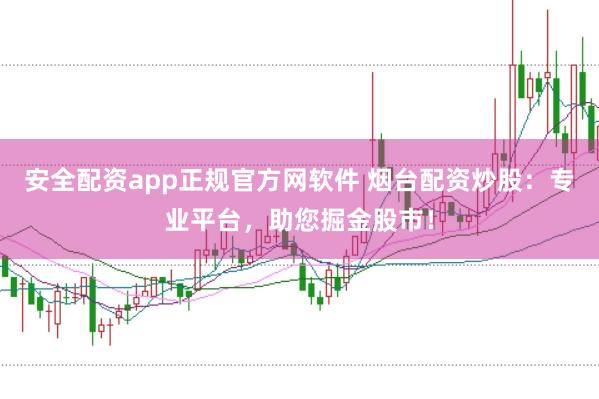 安全配资app正规官方网软件 烟台配资炒股：专业平台，助您掘金股市！
