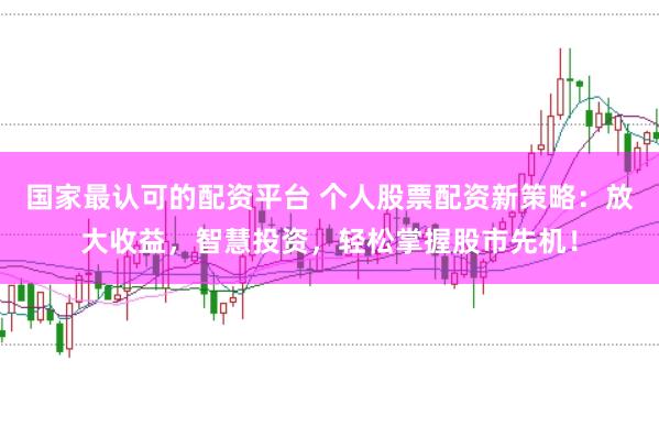 国家最认可的配资平台 个人股票配资新策略：放大收益，智慧投资，轻松掌握股市先机！