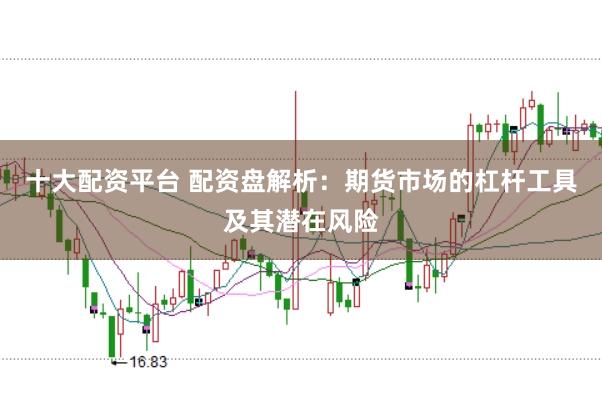 十大配资平台 配资盘解析：期货市场的杠杆工具及其潜在风险