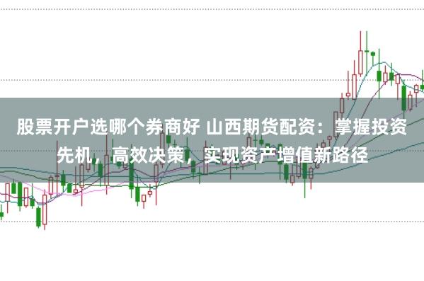 股票开户选哪个券商好 山西期货配资：掌握投资先机，高效决策，实现资产增值新路径