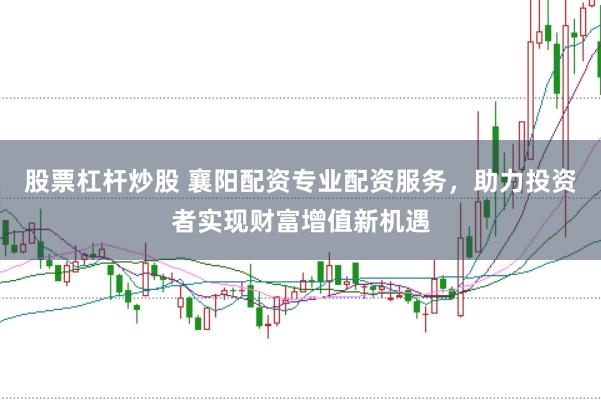 股票杠杆炒股 襄阳配资专业配资服务，助力投资者实现财富增值新机遇