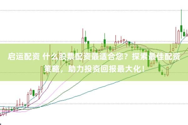 启运配资 什么股票配资最适合您？探索最佳配资策略，助力投资回报最大化！