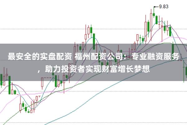 最安全的实盘配资 福州配资公司：专业融资服务，助力投资者实现财富增长梦想