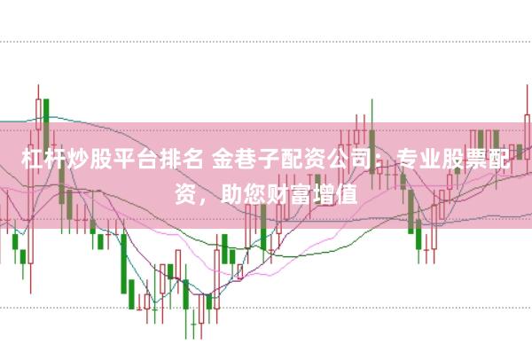 杠杆炒股平台排名 金巷子配资公司：专业股票配资，助您财富增值