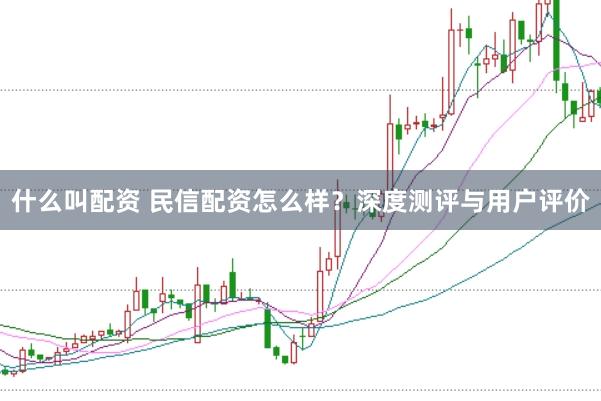 什么叫配资 民信配资怎么样？深度测评与用户评价