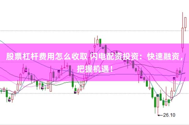 股票杠杆费用怎么收取 闪电配资投资：快速融资，把握机遇！