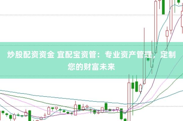 炒股配资资金 宜配宝资管：专业资产管理，定制您的财富未来