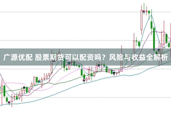 广源优配 股票期货可以配资吗？风险与收益全解析