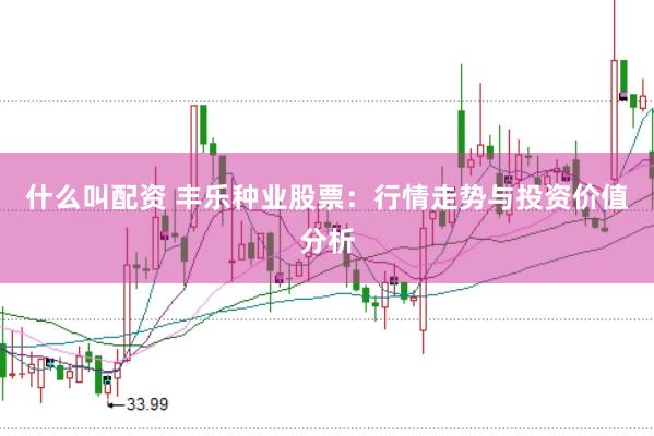 什么叫配资 丰乐种业股票：行情走势与投资价值分析