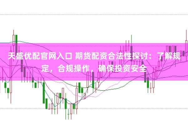 天盛优配官网入口 期货配资合法性探讨：了解规定，合规操作，确保投资安全