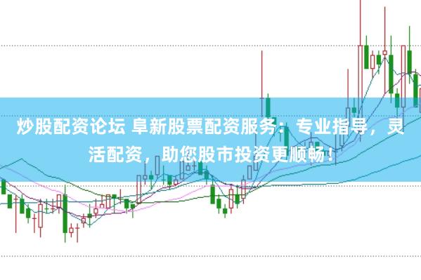 炒股配资论坛 阜新股票配资服务：专业指导，灵活配资，助您股市投资更顺畅！