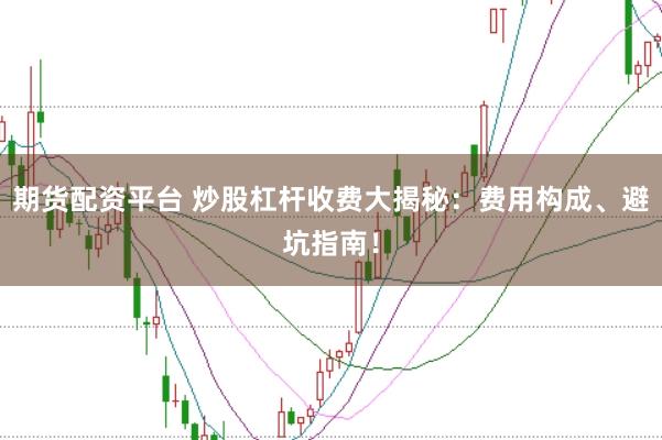 期货配资平台 炒股杠杆收费大揭秘：费用构成、避坑指南！