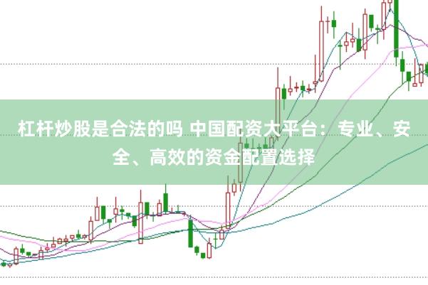 杠杆炒股是合法的吗 中国配资大平台：专业、安全、高效的资金配置选择