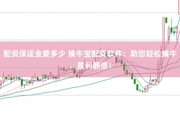 配资保证金要多少 擒牛宝配资软件：助您轻松擒牛，盈利翻倍！