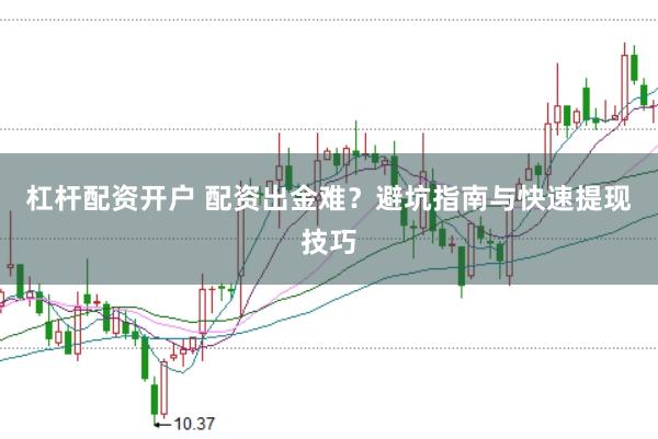 杠杆配资开户 配资出金难？避坑指南与快速提现技巧