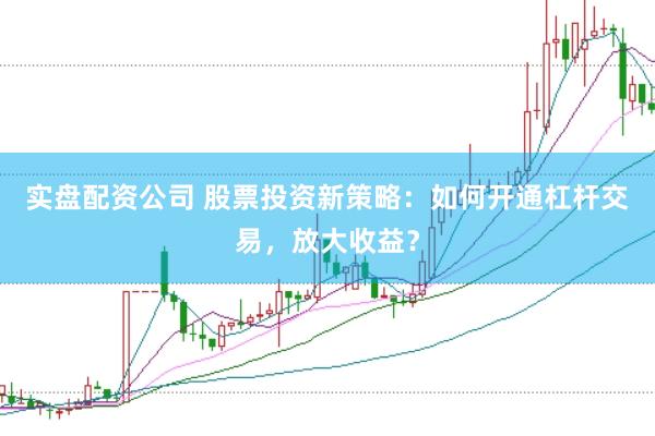 实盘配资公司 股票投资新策略：如何开通杠杆交易，放大收益？