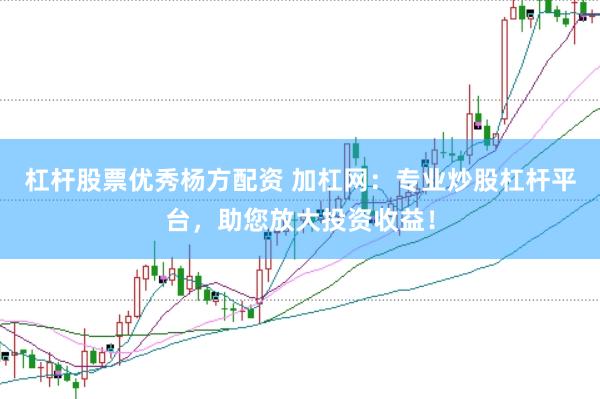 杠杆股票优秀杨方配资 加杠网：专业炒股杠杆平台，助您放大投资收益！