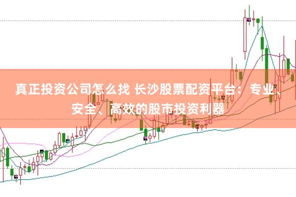 真正投资公司怎么找 长沙股票配资平台：专业、安全、高效的股市投资利器
