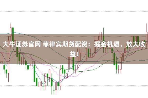 大牛证券官网 菲律宾期货配资：掘金机遇，放大收益！