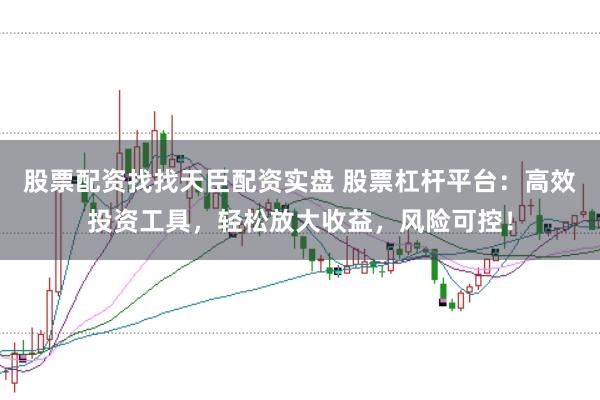 股票配资找找天臣配资实盘 股票杠杆平台:高效投资工具,轻松放大收益,风险可控!