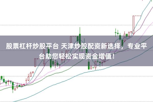 股票杠杆炒股平台 天津炒股配资新选择,专业平台助您轻松实现资金增值!