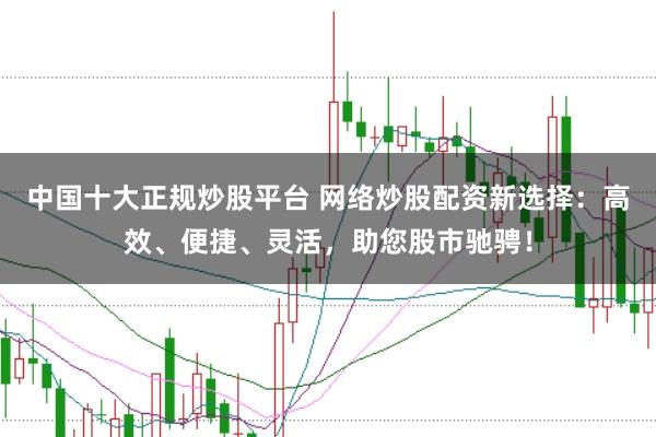中国十大正规炒股平台 网络炒股配资新选择:高效、便捷、灵活,助您股市驰骋!