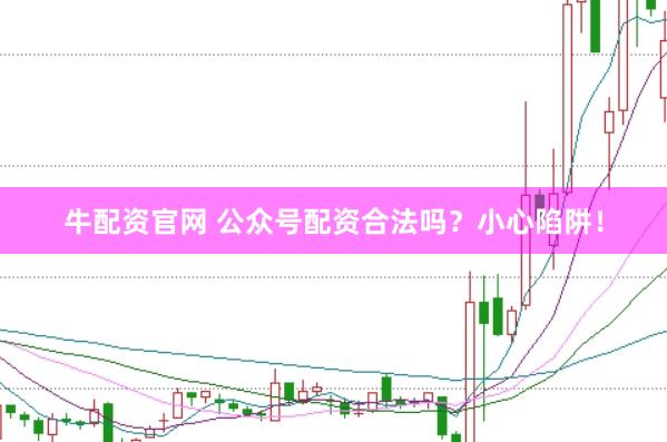 牛配资官网 公众号配资合法吗?小心陷阱!