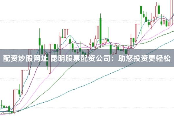 配资炒股网址 昆明股票配资公司：助您投资更轻松