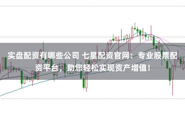 实盘配资有哪些公司 七星配资官网：专业股票配资平台，助您轻松实现资产增值！