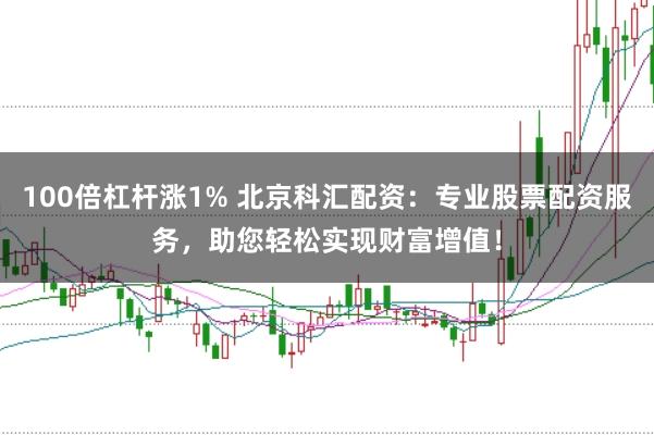 100倍杠杆涨1% 北京科汇配资:专业股票配资服务,助您轻松实现财富增值!