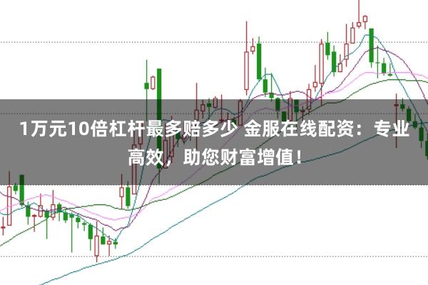 1万元10倍杠杆最多赔多少 金服在线配资:专业高效,助您财富增值!