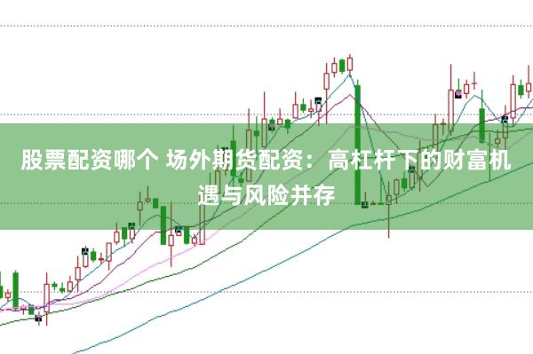 股票配资哪个 场外期货配资:高杠杆下的财富机遇与风险并存