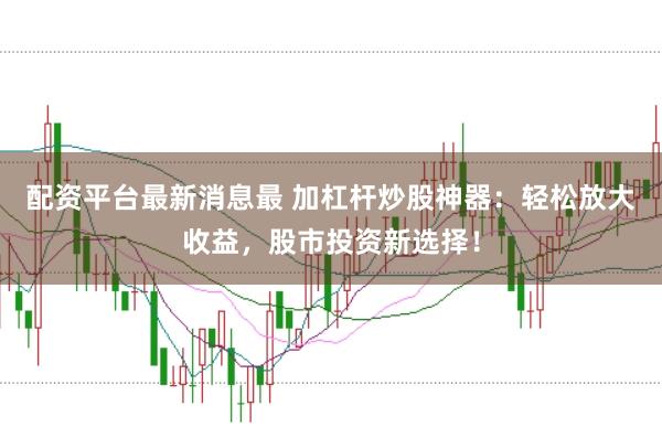配资平台最新消息最 加杠杆炒股神器：轻松放大收益，股市投资新选择！