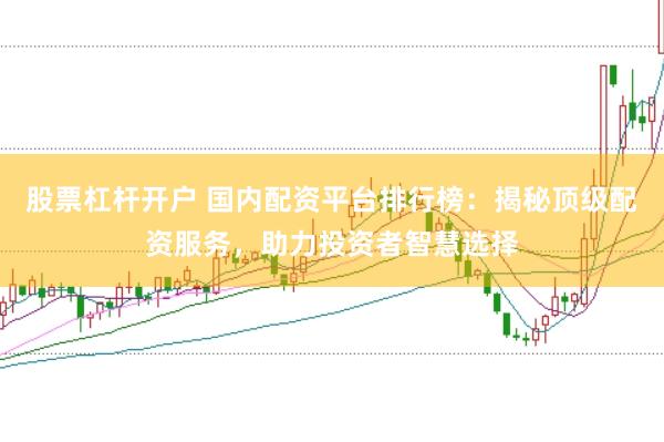 股票杠杆开户 国内配资平台排行榜:揭秘顶级配资服务,助力投资者智慧选择